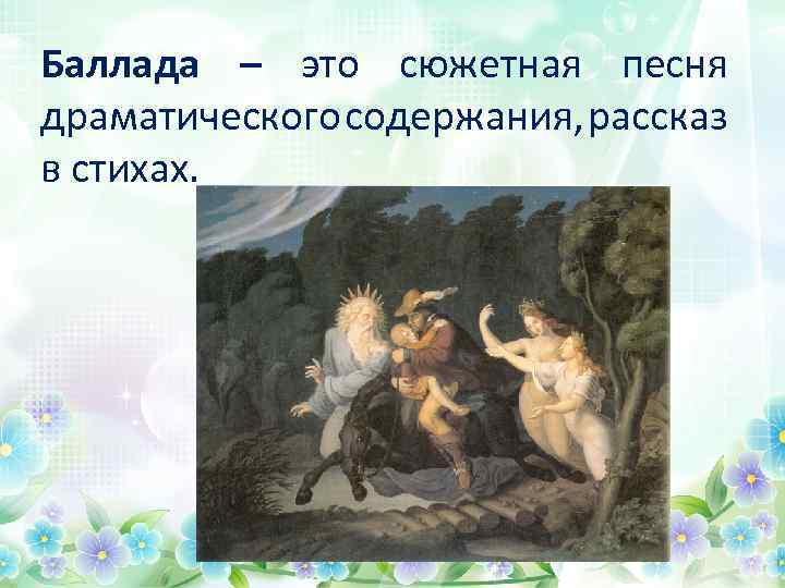 Баллада – это сюжетная песня драматического содержания, рассказ в стихах. 