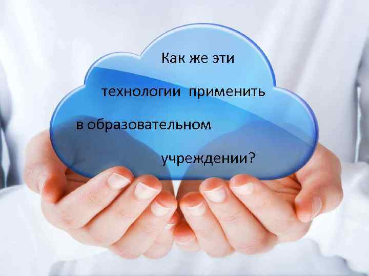  Как же эти технологии применить в образовательном учреждении? 