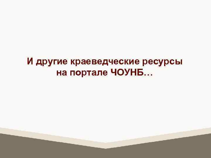 И другие краеведческие ресурсы на портале ЧОУНБ… 