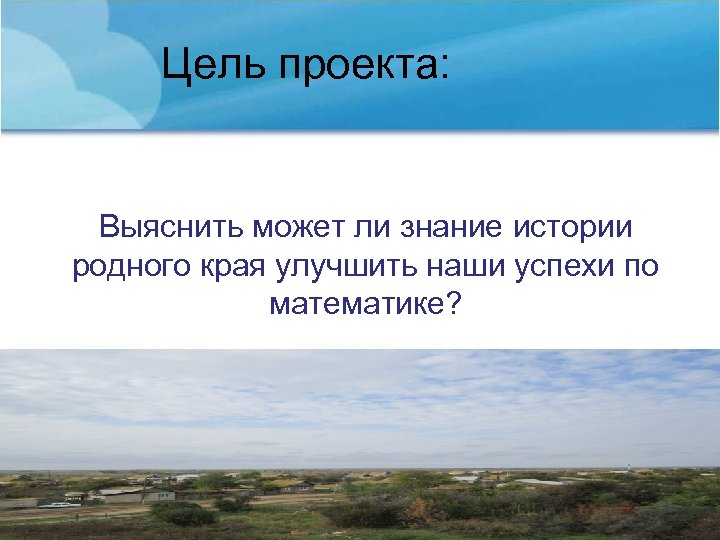 Цель проекта: Выяснить может ли знание истории родного края улучшить наши успехи по математике?