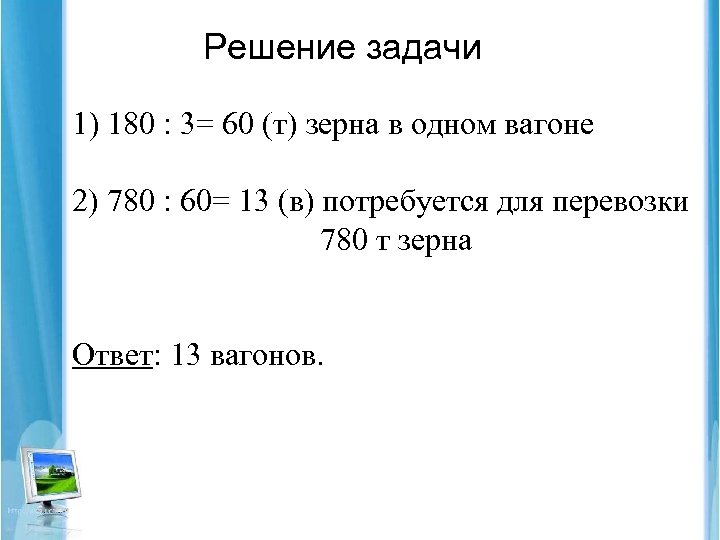 Решение задачи 1) 180 : 3= 60 (т) зерна в одном вагоне 2) 780