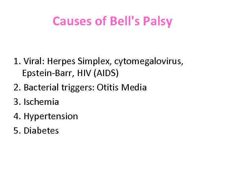 Causes of Bell's Palsy 1. Viral: Herpes Simplex, cytomegalovirus, Epstein Barr, HIV (AIDS) 2.