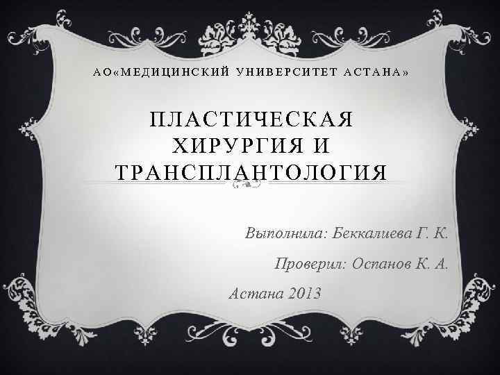 АО «МЕДИЦИНСКИЙ УНИВЕРСИТЕТ АСТАНА» ПЛАСТИЧЕСКАЯ ХИРУРГИЯ И ТРАНСПЛАНТОЛОГИЯ Выполнила: Беккалиева Г. К. Проверил: Оспанов