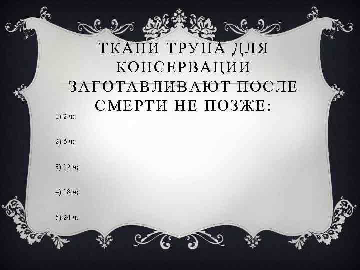 ТКАНИ ТРУПА ДЛЯ КОНСЕРВАЦИИ ЗАГОТАВЛИВАЮТ ПОСЛЕ СМЕРТИ НЕ ПОЗЖЕ: 1) 2 ч; 2) 6