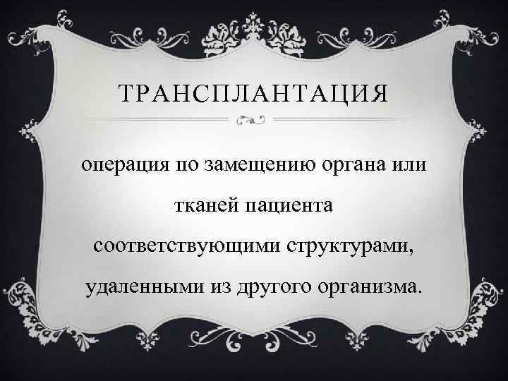 ТРАНСПЛАНТАЦИЯ операция по замещению органа или тканей пациента соответствующими структурами, удаленными из другого организма.