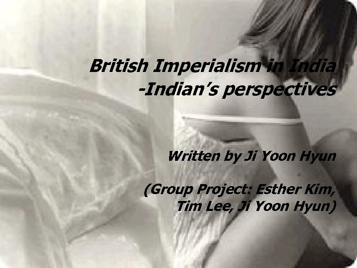 British Imperialism in India -Indian’s perspectives Written by Ji Yoon Hyun (Group Project: Esther