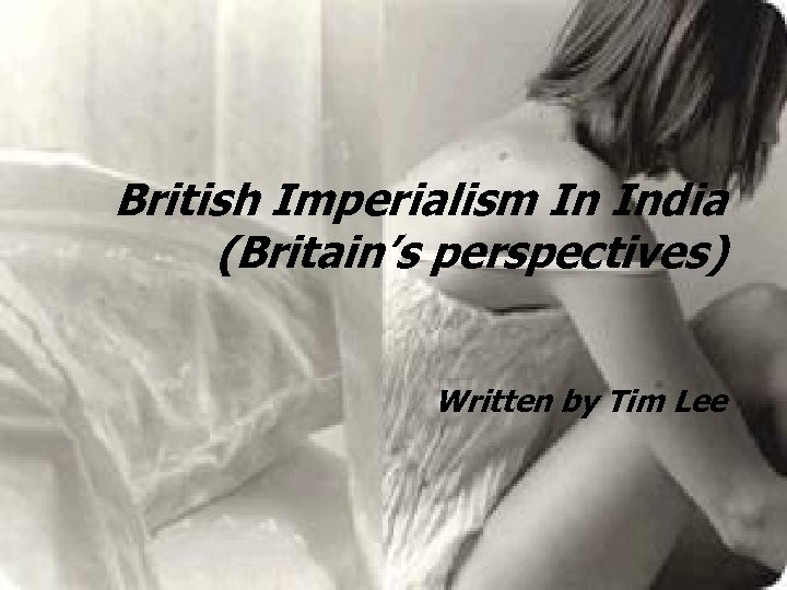 British Imperialism In India (Britain’s perspectives) Written by Tim Lee 