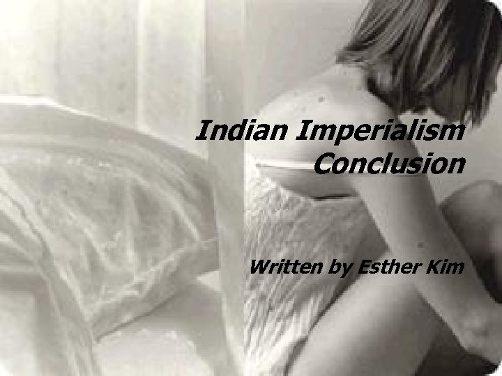 Indian Imperialism Conclusion Written by Esther Kim 