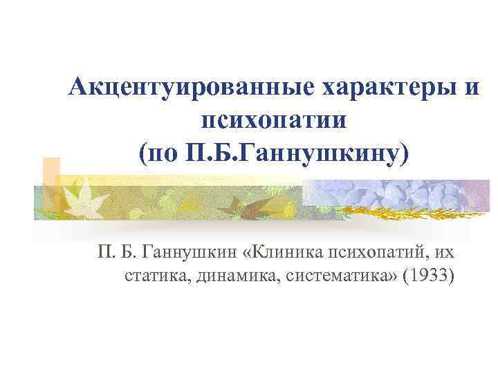 Акцентуированные характеры и психопатии (по П. Б. Ганнушкину) П. Б. Ганнушкин «Клиника психопатий, их