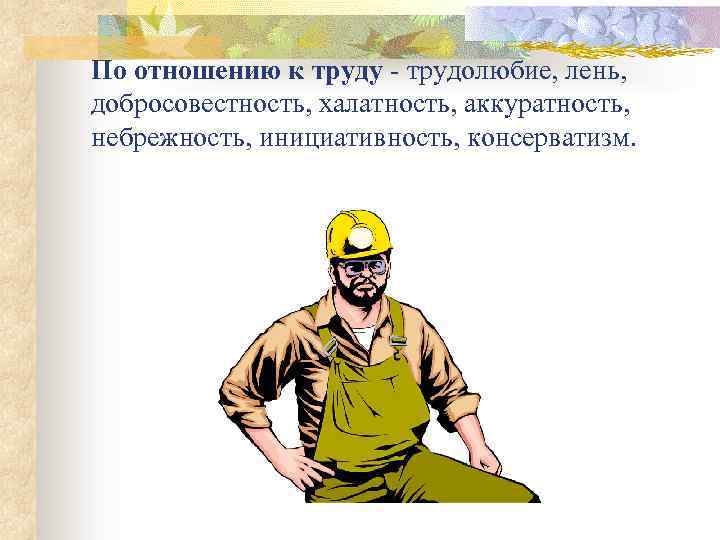 По отношению к труду - трудолюбие, лень, добросовестность, халатность, аккуратность, небрежность, инициативность, консерватизм. 