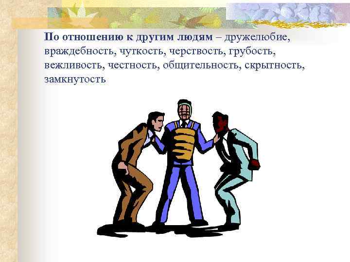 По отношению к другим людям – дружелюбие, враждебность, чуткость, черствость, грубость, вежливость, честность, общительность,