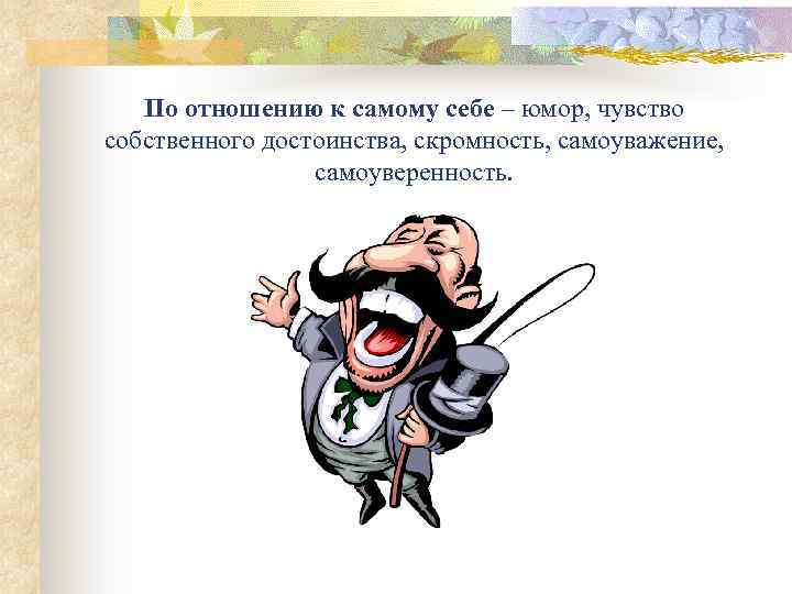 По отношению к самому себе – юмор, чувство собственного достоинства, скромность, самоуважение, самоуверенность. 
