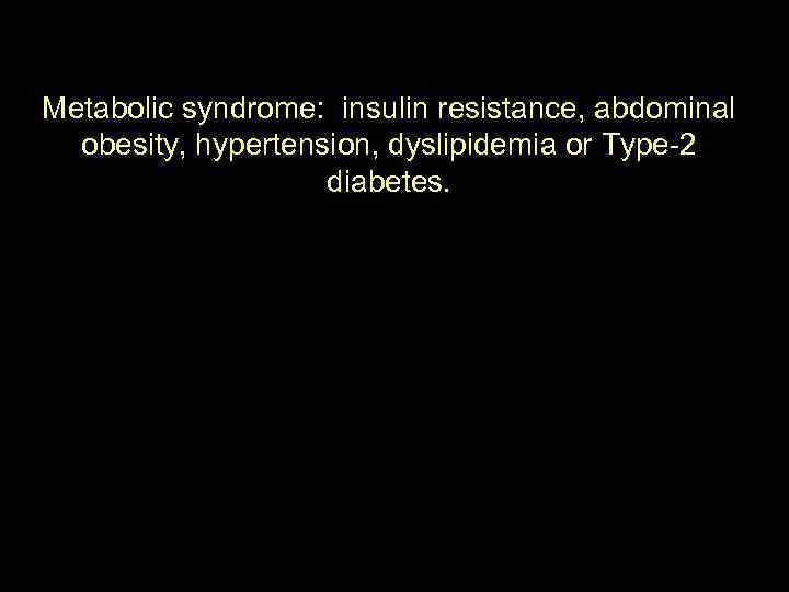 Metabolic syndrome: insulin resistance, abdominal obesity, hypertension, dyslipidemia or Type-2 diabetes. 