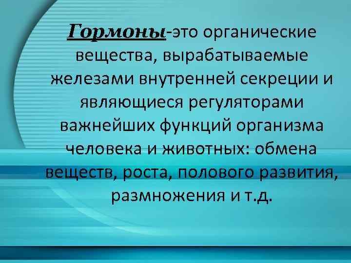 Гормоны-это органические вещества, вырабатываемые железами внутренней секреции и являющиеся регуляторами важнейших функций организма человека