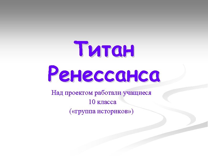 Титан Ренессанса Над проектом работали учащиеся 10 класса ( «группа историков» ) 