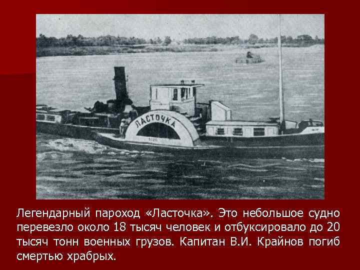 Легендарный пароход «Ласточка» . Это небольшое судно перевезло около 18 тысяч человек и отбуксировало
