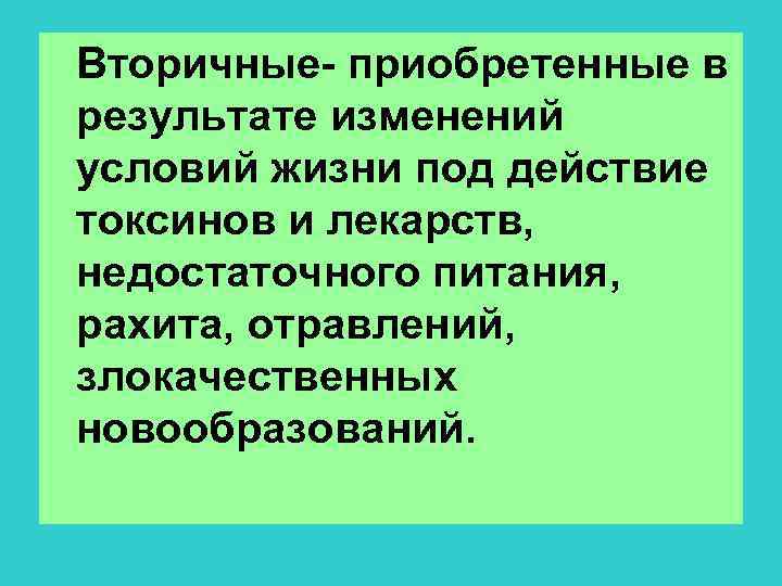  Вторичные- приобретенные в результате изменений условий жизни под действие токсинов и лекарств, недостаточного