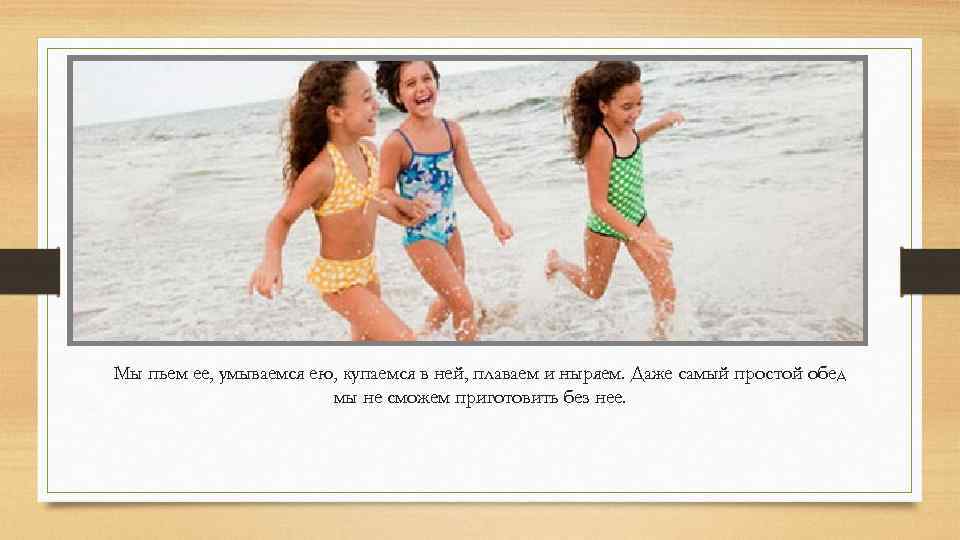 Мы пьем ее, умываемся ею, купаемся в ней, плаваем и ныряем. Даже самый простой