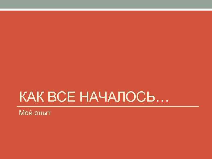 КАК ВСЕ НАЧАЛОСЬ… Мой опыт 