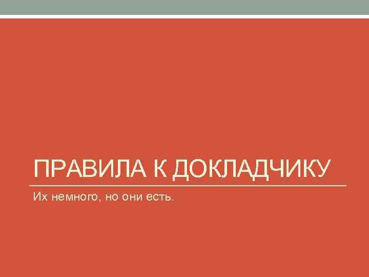 ПРАВИЛА К ДОКЛАДЧИКУ Их немного, но они есть. 