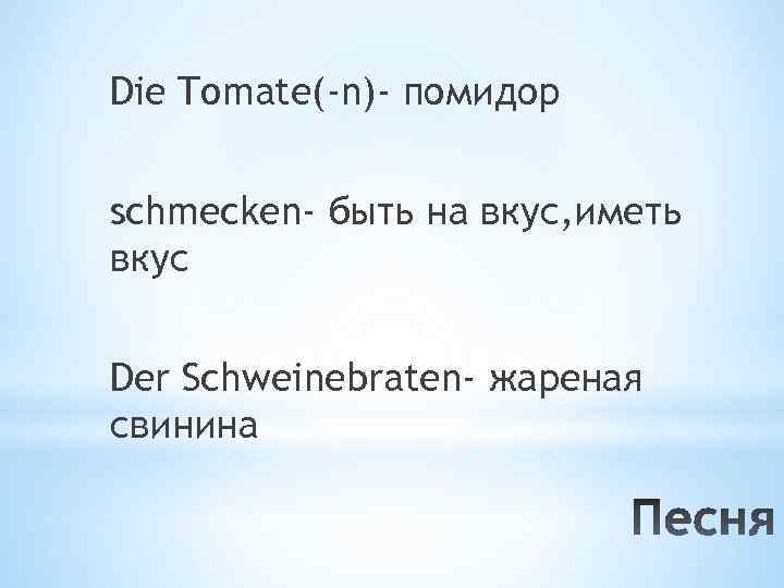 Die Tomate(-n)- помидор schmecken- быть на вкус, иметь вкус Der Schweinebraten- жареная свинина 