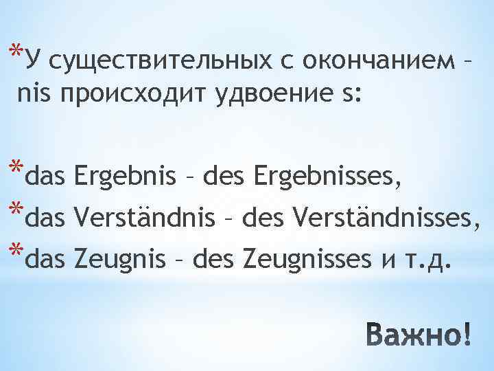 *У существительных с окончанием – nis происходит удвоение s: *das Ergebnis – des Ergebnisses,