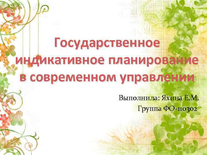 Государственное индикативное планирование в современном управлении Выполнила: Яхина Е. М. Группа ФО 110302 