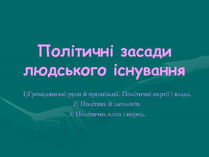 Політичні засади людського існування 1)Громадянські рухи й організації. Політичні партії і влада. 2) Політика