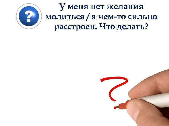 У меня нет желания молиться / я чем-то сильно расстроен. Что делать? 
