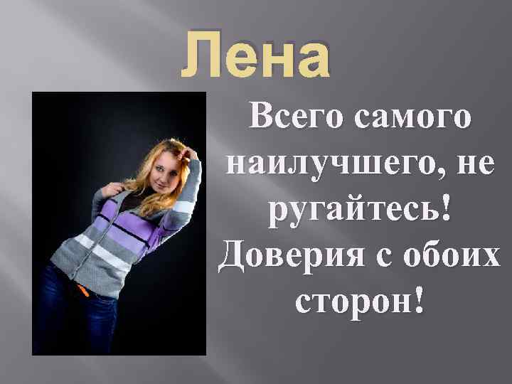 Лена Всего самого наилучшего, не ругайтесь! Доверия с обоих сторон! 