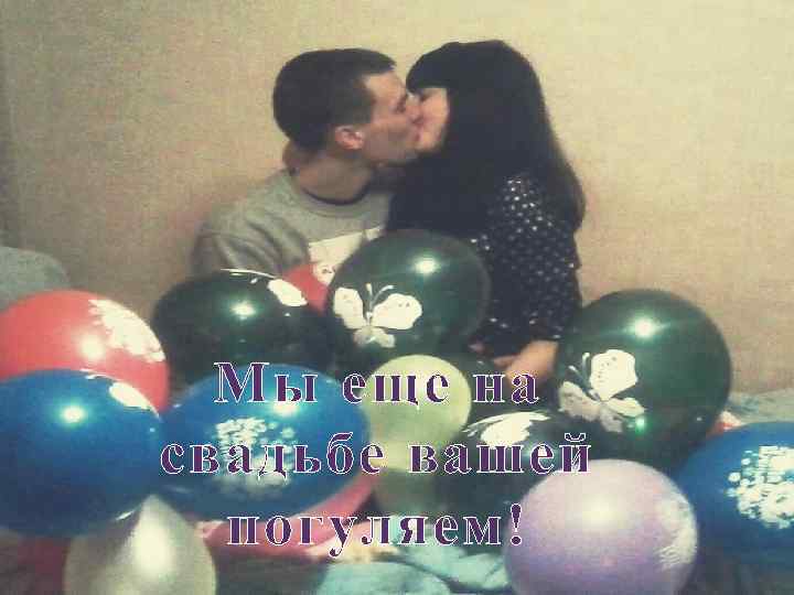 Мы еще на свадьбе вашей погуляем! 