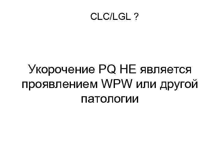 CLC/LGL ? Укорочение PQ НЕ является проявлением WPW или другой патологии 