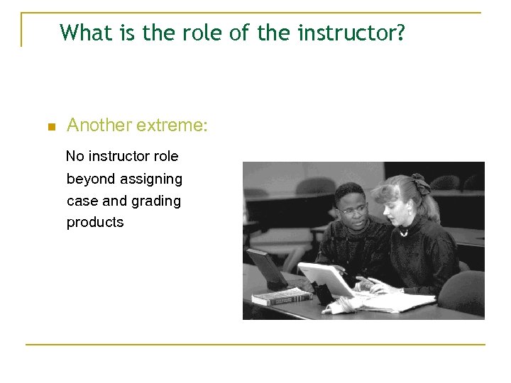 What is the role of the instructor? n Another extreme: No instructor role beyond