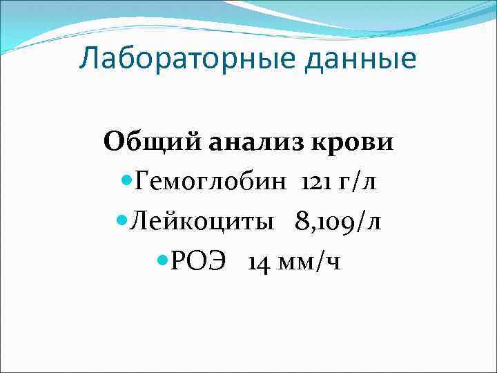 Лабораторные данные Общий анализ крови Гемоглобин 121 г/л Лейкоциты 8, 109/л РОЭ 14 мм/ч