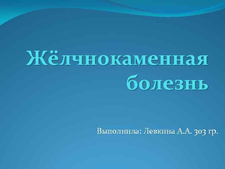 Жёлчнокаменная болезнь Выполнила: Левкина А. А. 303 гр. 