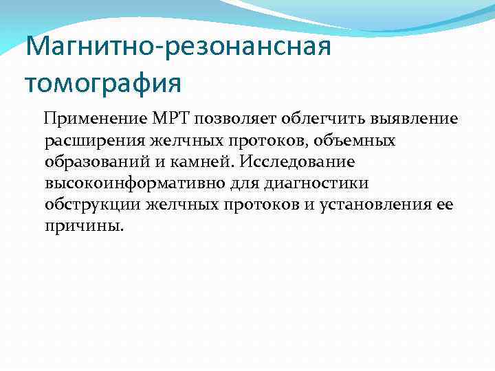 Магнитно-резонансная томография Применение МРТ позволяет облегчить выявление расширения желчных протоков, объемных образований и камней.