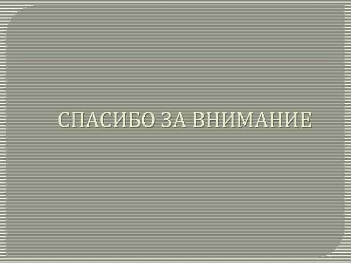 СПАСИБО ЗА ВНИМАНИЕ 