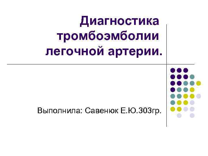 Диагностика тромбоэмболии легочной артерии. Выполнила: Савенюк Е. Ю. 303 гр. 