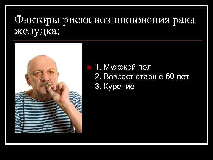 Факторы риска возникновения рака желудка: n 1. Мужской пол 2. Возраст старше 60 лет