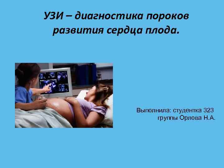 УЗИ – диагностика пороков развития сердца плода. Выполнила: студентка 323 группы Орлова Н. А.
