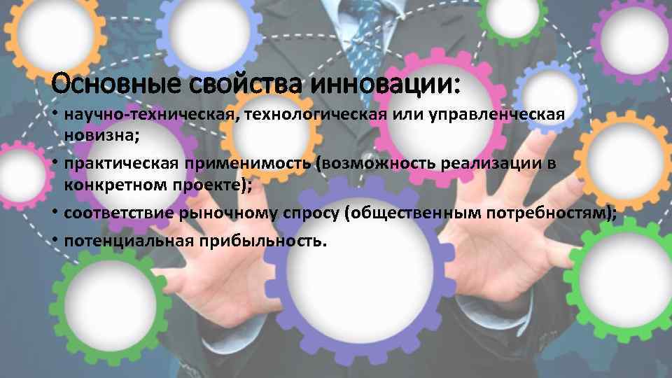 Основные свойства инновации: • научно-техническая, технологическая или управленческая новизна; • практическая применимость (возможность реализации