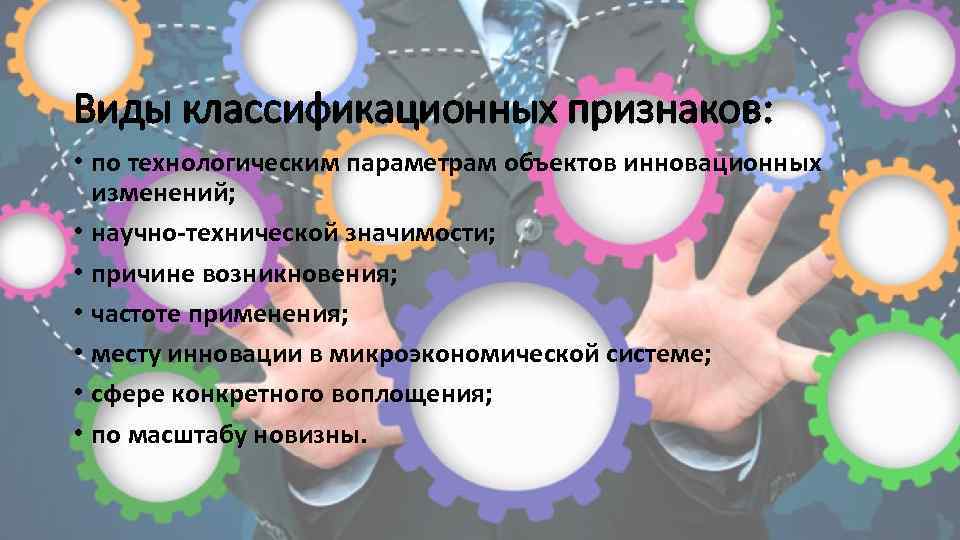 Виды классификационных признаков: • по технологическим параметрам объектов инновационных изменений; • научно-технической значимости; •