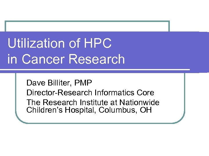 Utilization of HPC in Cancer Research Dave Billiter, PMP Director-Research Informatics Core The Research