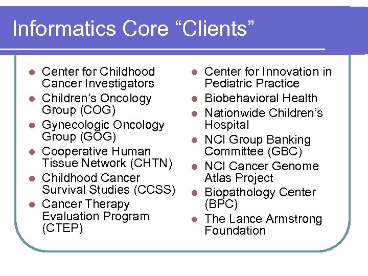 Informatics Core “Clients” l l l Center for Childhood Cancer Investigators Children’s Oncology Group