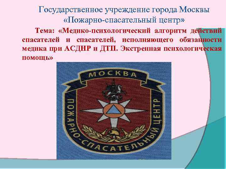 Государственное учреждение города Москвы «Пожарно-спасательный центр» Тема: «Медико-психологический алгоритм действий спасателей и спасателей, исполняющего