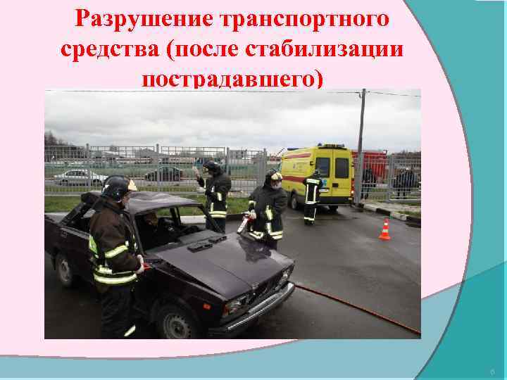 Разрушение транспортного средства (после стабилизации пострадавшего) 6 