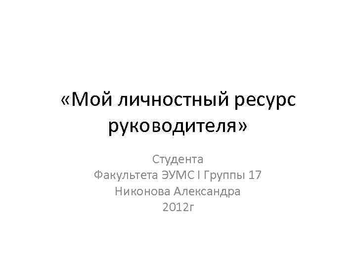  «Мой личностный ресурс руководителя» Студента Факультета ЭУМС I Группы 17 Никонова Александра 2012