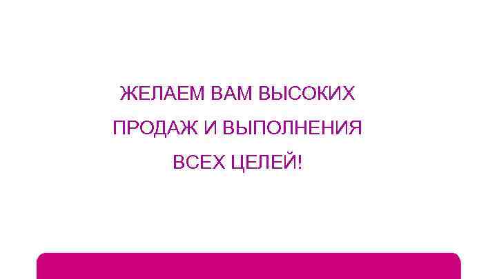 ЖЕЛАЕМ ВАМ ВЫСОКИХ ПРОДАЖ И ВЫПОЛНЕНИЯ ВСЕХ ЦЕЛЕЙ! 