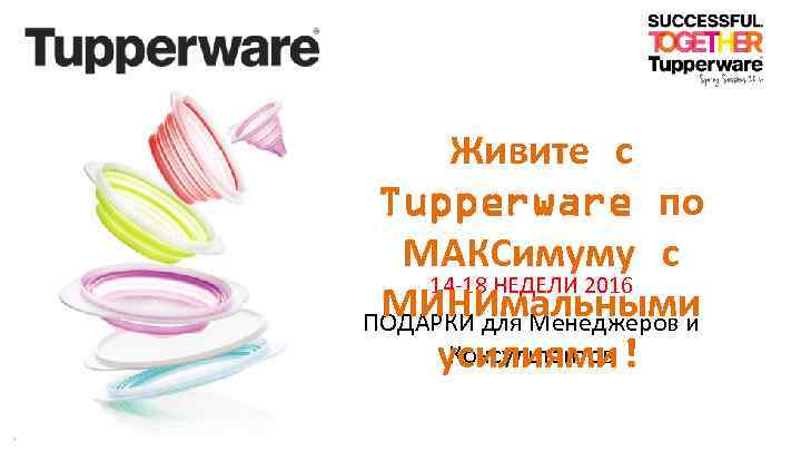 Живите с Tupperware по МАКСимуму с 14 -18 НЕДЕЛИ 2016 МИНИмальными ПОДАРКИ для Менеджеров
