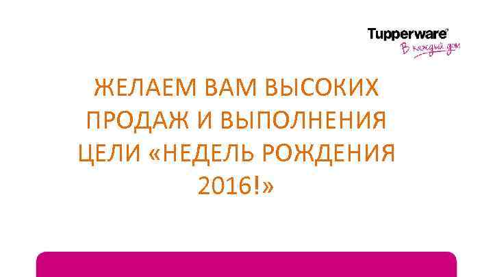 ЖЕЛАЕМ ВАМ ВЫСОКИХ ПРОДАЖ И ВЫПОЛНЕНИЯ ЦЕЛИ «НЕДЕЛЬ РОЖДЕНИЯ 2016!» 